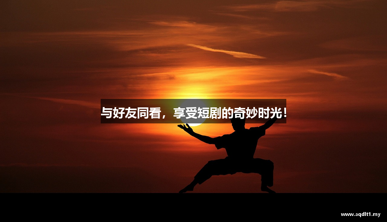 与好友同看，享受短剧的奇妙时光！